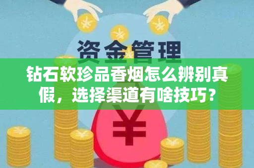 钻石软珍品香烟怎么辨别真假，选择渠道有啥技巧？