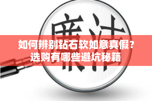 如何辨别钻石软如意真假？选购有哪些避坑秘籍